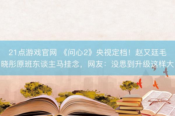21点游戏官网 《问心2》央视定档！赵又廷毛晓彤原班东谈主马挂念，网友：没思到升级这样大