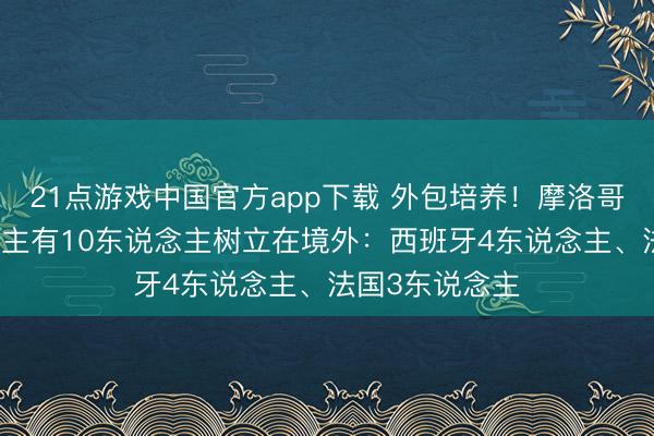 21点游戏中国官方app下载 外包培养！摩洛哥首发11东说念主有10东说念主树立在境外：西班牙4东说念主、法国3东说念主