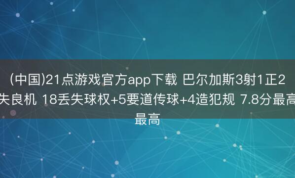 (中国)21点游戏官方app下载 巴尔加斯3射1正2失良机 18丢失球权+5要道传球+4造犯规 7.8分最高