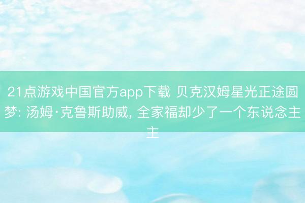 21点游戏中国官方app下载 贝克汉姆星光正途圆梦: 汤姆·克鲁斯助威, 全家福却少了一个东说念主