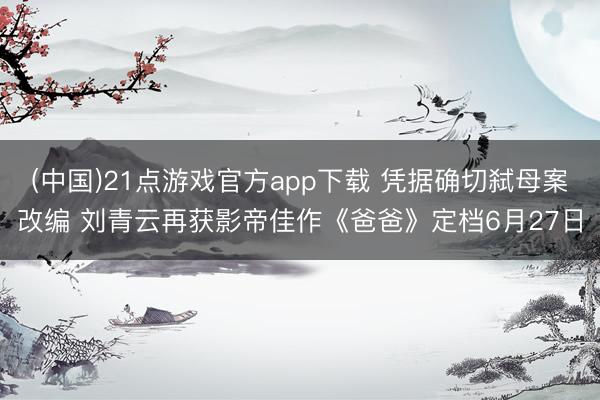 (中国)21点游戏官方app下载 凭据确切弑母案改编 刘青云再获影帝佳作《爸爸》定档6月27日