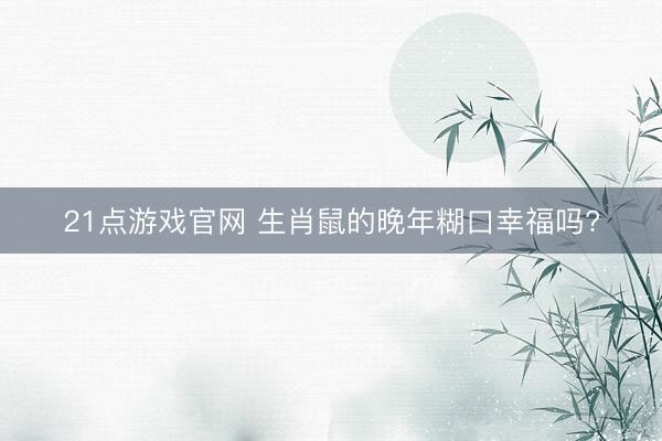 21点游戏官网 生肖鼠的晚年糊口幸福吗?