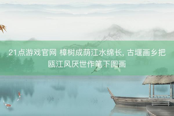 21点游戏官网 樟树成荫江水绵长， 古堰画乡把瓯江风厌世作笔下图画