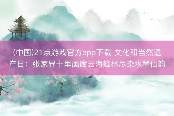 (中国)21点游戏官方app下载 文化和当然遗产日:张家界十里画廊云海峰林尽染水墨仙韵