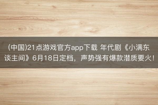 (中国)21点游戏官方app下载 年代剧《小满东谈主间》6月18日定档，声势强有爆款潜质要火！