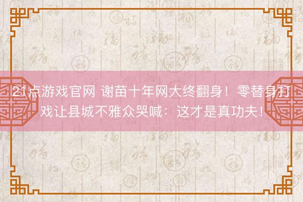21点游戏官网 谢苗十年网大终翻身！零替身打戏让县城不雅众哭喊：这才是真功夫！