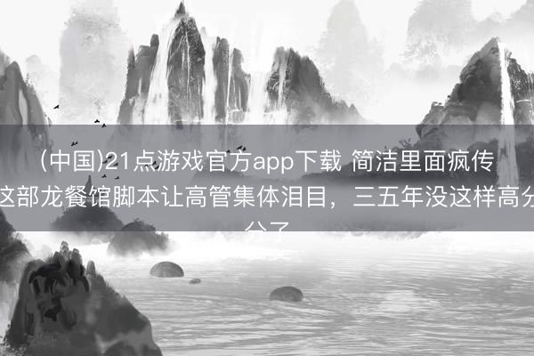 (中国)21点游戏官方app下载 简洁里面疯传！这部龙餐馆脚本让高管集体泪目，三五年没这样高分了