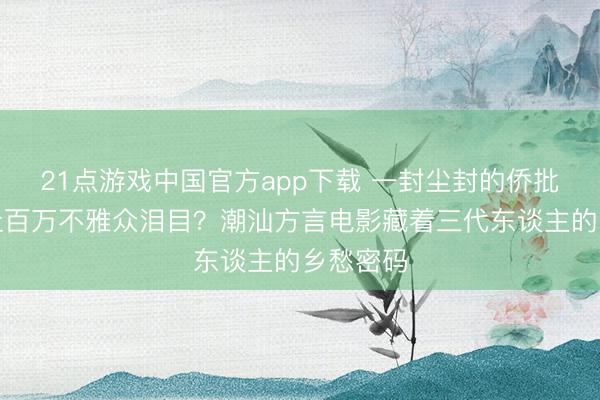 21点游戏中国官方app下载 一封尘封的侨批，为何让百万不雅众泪目？潮汕方言电影藏着三代东谈主的乡愁密码