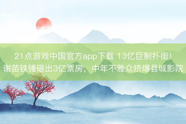21点游戏中国官方app下载 13亿巨制扑街！谢苗铁锤砸出3亿票房，中年不雅众挤爆县城影院