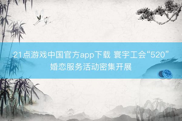 21点游戏中国官方app下载 寰宇工会“520”婚恋服务活动密集开展