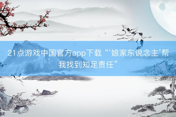 21点游戏中国官方app下载 “‘娘家东说念主’帮我找到知足责任”