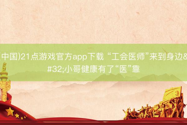 (中国)21点游戏官方app下载 “工会医师”来到身边 小哥健康有了“医”靠