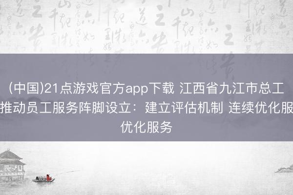 (中国)21点游戏官方app下载 江西省九江市总工会推动员工服务阵脚设立：建立评估机制 连续优化服务