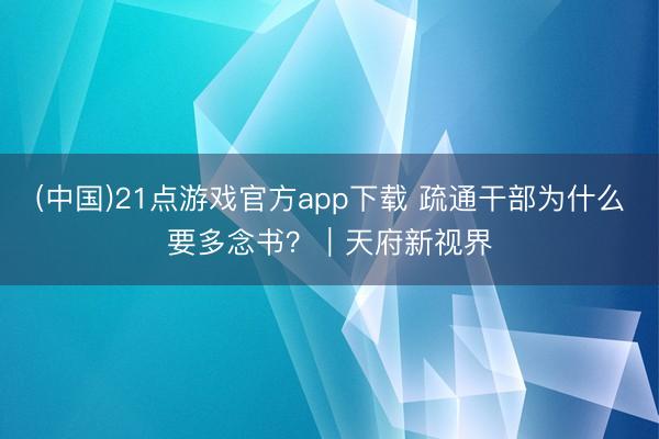 (中国)21点游戏官方app下载 疏通干部为什么要多念书？｜天府新视界