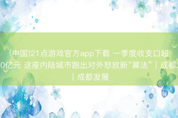 (中国)21点游戏官方app下载 一季度收支口超2100亿元 这座内陆城市跑出对外怒放新“算法”｜成都发展