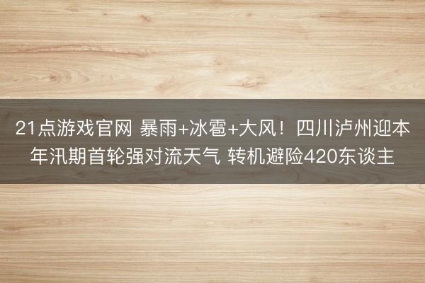 21点游戏官网 暴雨+冰雹+大风！四川泸州迎本年汛期首轮强对流天气 转机避险420东谈主