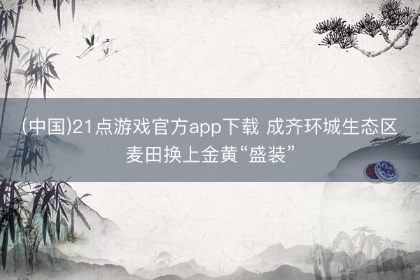 (中国)21点游戏官方app下载 成齐环城生态区麦田换上金黄“盛装”