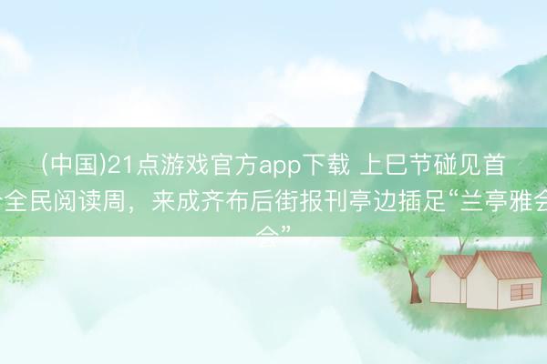 (中国)21点游戏官方app下载 上巳节碰见首个全民阅读周，来成齐布后街报刊亭边插足“兰亭雅会”