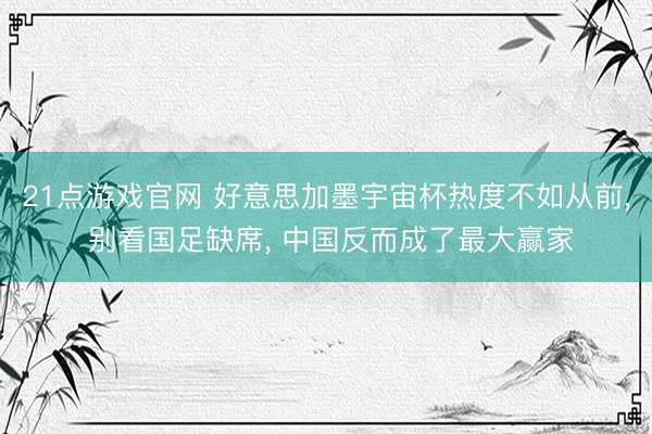 21点游戏官网 好意思加墨宇宙杯热度不如从前， 别看国足缺席， 中国反而成了最大赢家