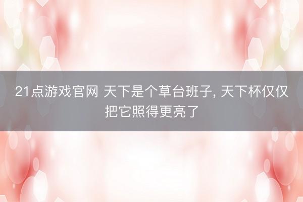 21点游戏官网 天下是个草台班子， 天下杯仅仅把它照得更亮了