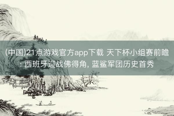 (中国)21点游戏官方app下载 天下杯小组赛前瞻: 西班牙迎战佛得角， 蓝鲨军团历史首秀