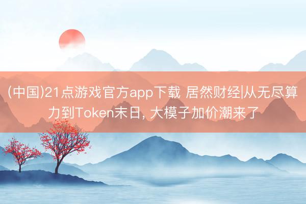 (中国)21点游戏官方app下载 居然财经|从无尽算力到Token末日， 大模子加价潮来了
