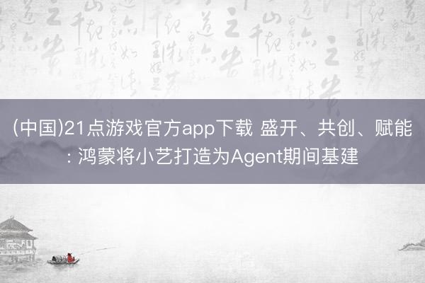 (中国)21点游戏官方app下载 盛开、共创、赋能: 鸿蒙将小艺打造为Agent期间基建