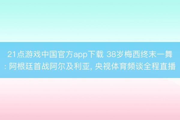21点游戏中国官方app下载 38岁梅西终末一舞: 阿根廷首战阿尔及利亚， 央视体育频谈全程直播