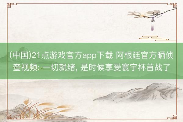 (中国)21点游戏官方app下载 阿根廷官方晒侦查视频: 一切就绪， 是时候享受寰宇杯首战了