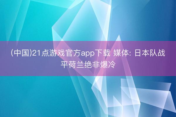(中国)21点游戏官方app下载 媒体: 日本队战平荷兰绝非爆冷