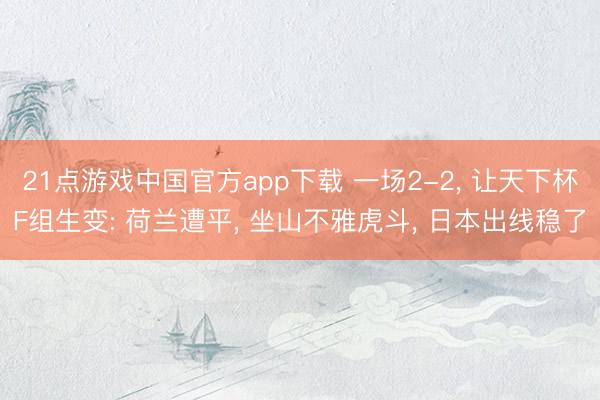 21点游戏中国官方app下载 一场2-2， 让天下杯F组生变: 荷兰遭平， 坐山不雅虎斗， 日本出线稳了