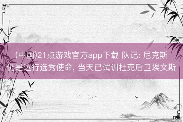 (中国)21点游戏官方app下载 队记: 尼克斯仍是运行选秀使命， 当天已试训杜克后卫埃文斯
