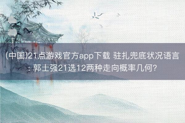 (中国)21点游戏官方app下载 驻扎兜底状况语言: 郭士强21选12两种走向概率几何?