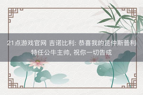 21点游戏官网 吉诺比利: 恭喜我的昆仲斯普利特任公牛主帅, 祝你一切告成
