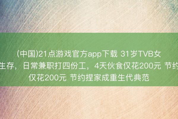 (中国)21点游戏官方app下载 31岁TVB女星当演员难以保管生存，日常兼职打四份工，4天伙食仅花200元 节约捏家成重生代典范