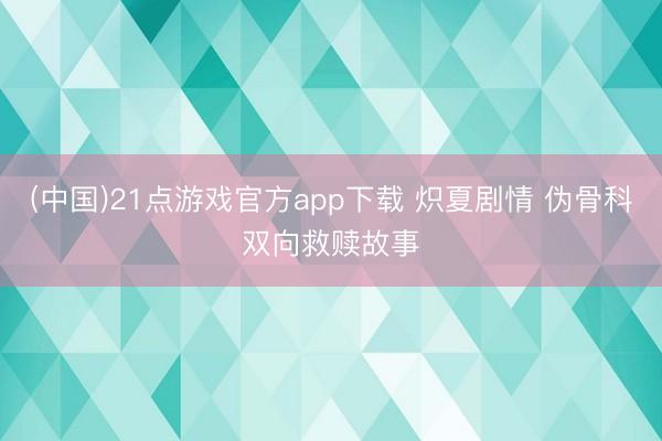 (中国)21点游戏官方app下载 炽夏剧情 伪骨科双向救赎故事