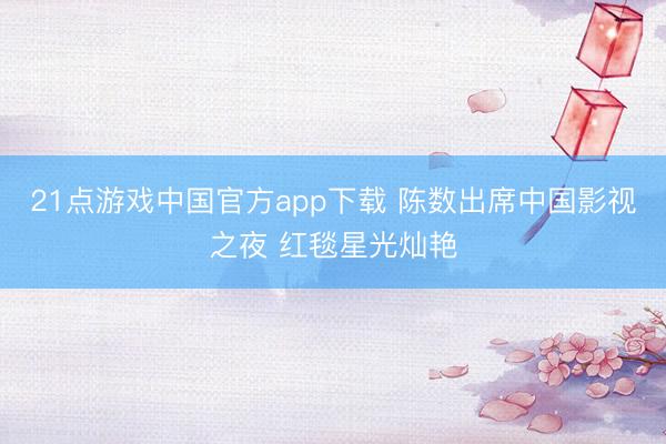 21点游戏中国官方app下载 陈数出席中国影视之夜 红毯星光灿艳
