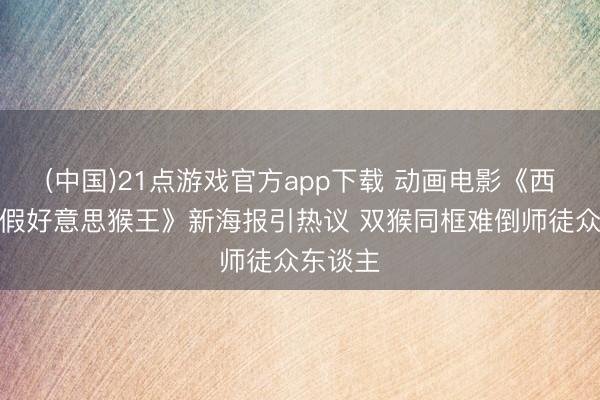 (中国)21点游戏官方app下载 动画电影《西纪行真假好意思猴王》新海报引热议 双猴同框难倒师徒众东谈主