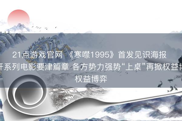 21点游戏官网 《寒噤1995》首发见识海报 揭开系列电影要津篇章 各方势力强势“上桌”再掀权益博弈