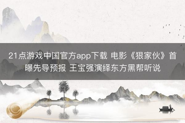 21点游戏中国官方app下载 电影《狠家伙》首曝先导预报 王宝强演绎东方黑帮听说