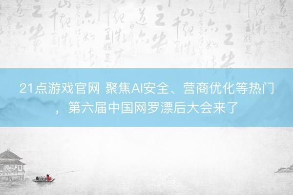 21点游戏官网 聚焦AI安全、营商优化等热门,第六届中国网罗漂后大会来了