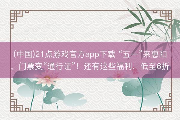 (中国)21点游戏官方app下载 “五一”来惠阳,门票变“通行证”!还有这些福利,低至6折