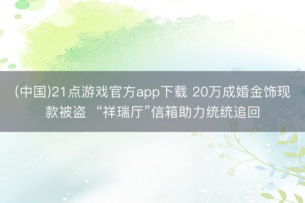 (中国)21点游戏官方app下载 20万成婚金饰现款被盗  “祥瑞厅”信箱助力统统追回