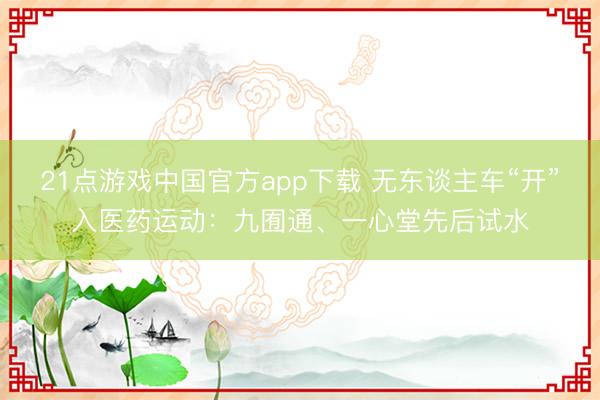 21点游戏中国官方app下载 无东谈主车“开”入医药运动：九囿通、一心堂先后试水