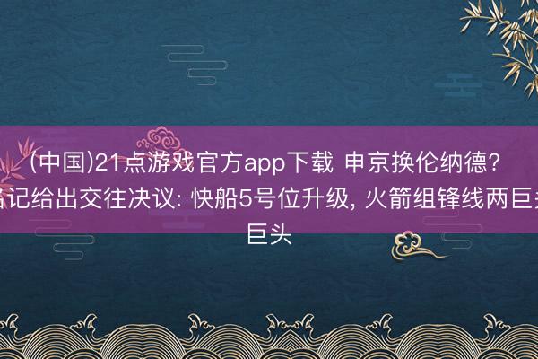 (中国)21点游戏官方app下载 申京换伦纳德? 名记给出交往决议: 快船5号位升级， 火箭组锋线两巨头
