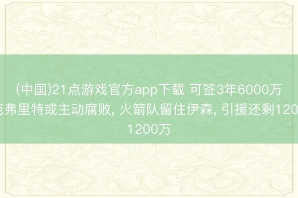 (中国)21点游戏官方app下载 可签3年6000万? 范弗里特或主动腐败， 火箭队留住伊森， 引援还剩1200万