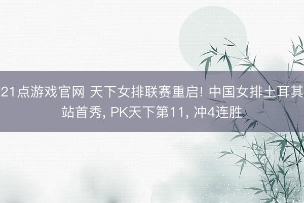 21点游戏官网 天下女排联赛重启! 中国女排土耳其站首秀， PK天下第11， 冲4连胜