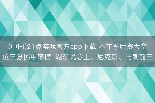 (中国)21点游戏官方app下载 本年季后赛大空位三分掷中率榜: 湖东说念主、尼克斯、马刺前三