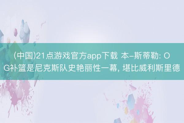 (中国)21点游戏官方app下载 本-斯蒂勒: OG补篮是尼克斯队史艳丽性一幕， 堪比威利斯里德