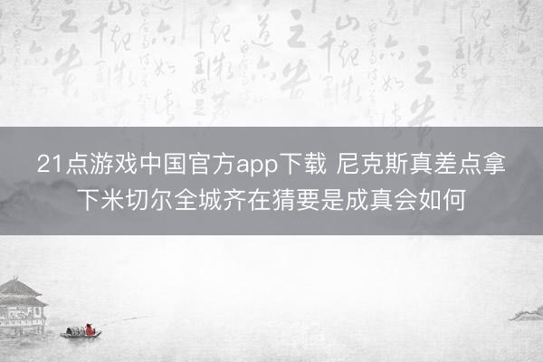 21点游戏中国官方app下载 尼克斯真差点拿下米切尔全城齐在猜要是成真会如何
